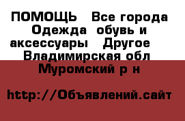 ПОМОЩЬ - Все города Одежда, обувь и аксессуары » Другое   . Владимирская обл.,Муромский р-н